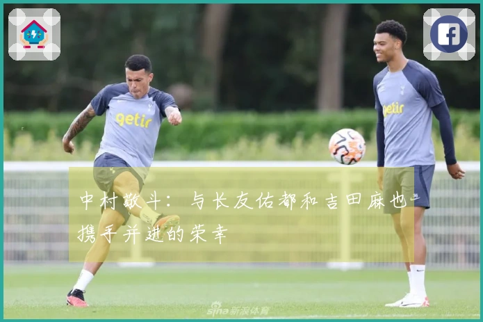 中村敬斗：与长友佑都和吉田麻也携手并进的荣幸
