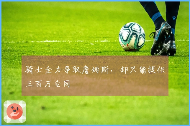 骑士全力争取詹姆斯，却只能提供三百万合同
